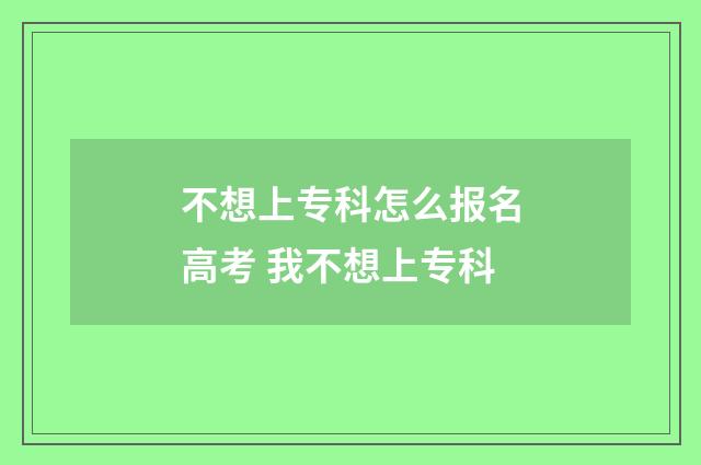 不想上专科怎么报名高考 我不想上专科