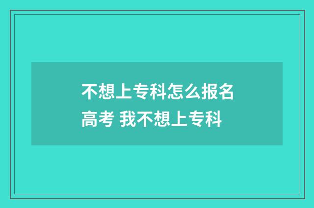不想上专科怎么报名高考 我不想上专科