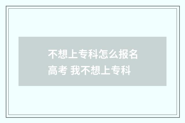 不想上专科怎么报名高考 我不想上专科