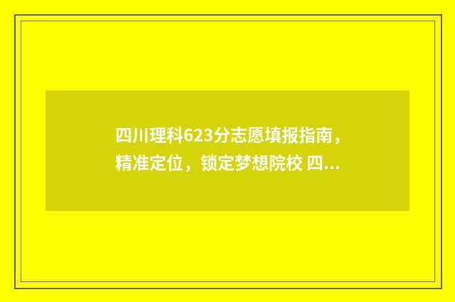 四川理科623分志愿填报指南，精准定位，锁定梦想院校 四川理科636分排名
