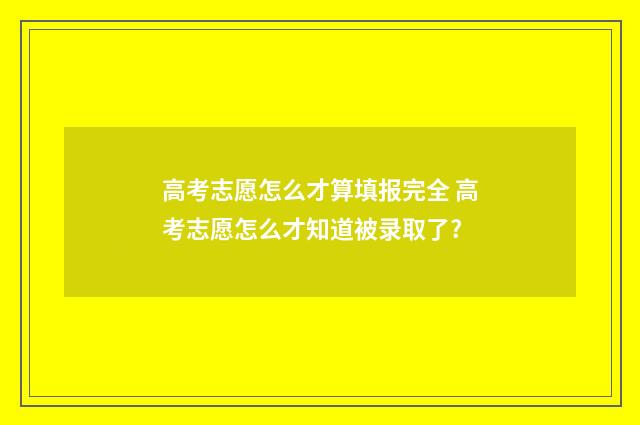 高考志愿怎么才算填报完全 高考志愿怎么才知道被录取了?