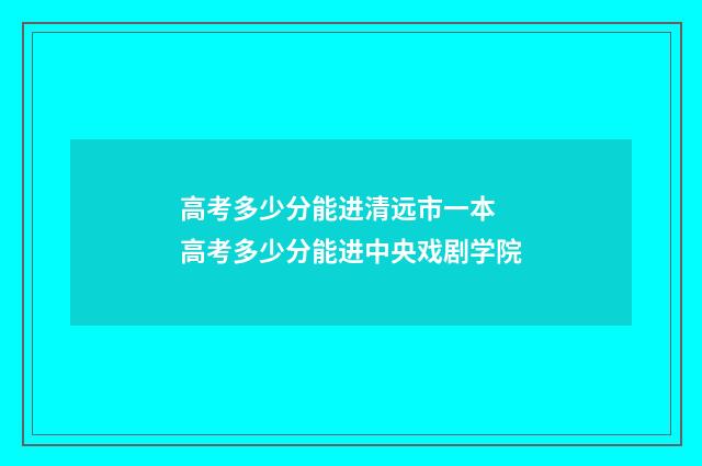 高考多少分能进清远市一本 高考多少分能进中央戏剧学院
