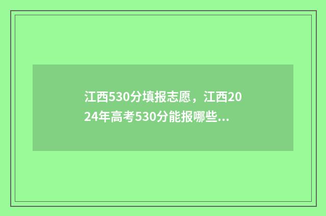 江西530分填报志愿，江西2024年高考530分能报哪些大学和专业 江西533分可报哪些学校