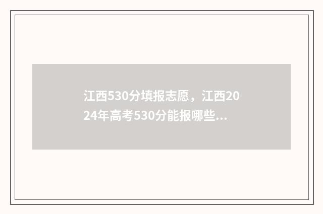 江西530分填报志愿，江西2024年高考530分能报哪些大学和专业 江西533分可报哪些学校