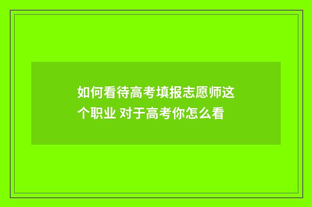 如何看待高考填报志愿师这个职业 对于高考你怎么看