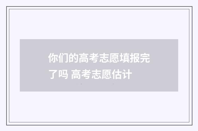 你们的高考志愿填报完了吗 高考志愿估计