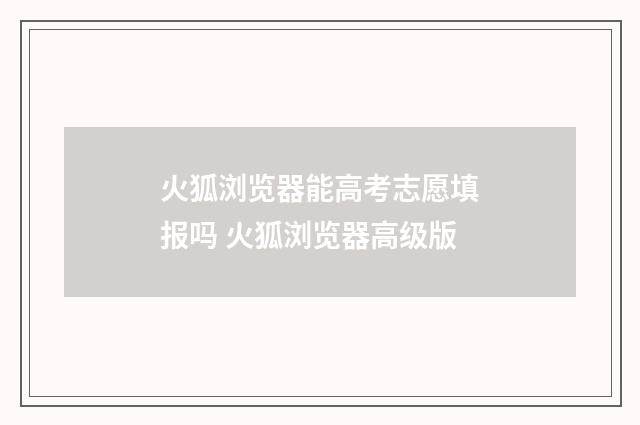 火狐浏览器能高考志愿填报吗 火狐浏览器高级版