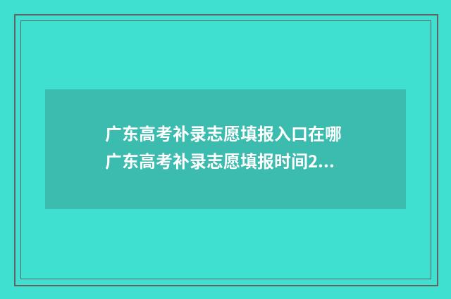 广东高考补录志愿填报入口在哪 广东高考补录志愿填报时间2024年