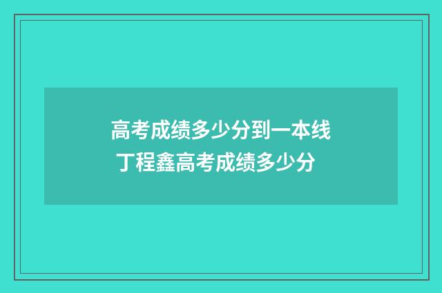 高考成绩多少分到一本线 丁程鑫高考成绩多少分