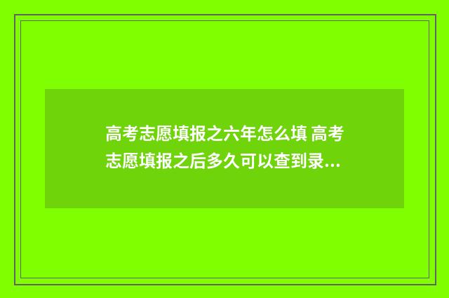 高考志愿填报之六年怎么填 高考志愿填报之后多久可以查到录取动态