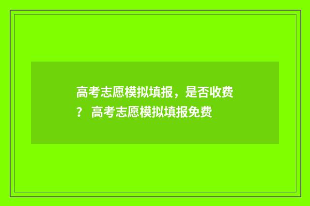 高考志愿模拟填报，是否收费？ 高考志愿模拟填报免费