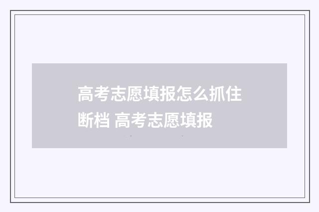 高考志愿填报怎么抓住断档 高考志愿填报