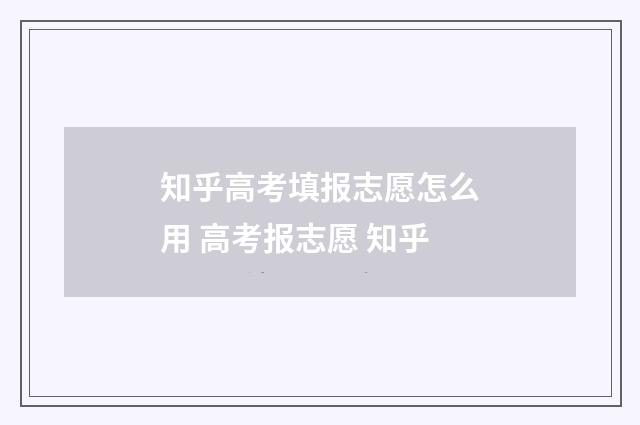 知乎高考填报志愿怎么用 高考报志愿 知乎