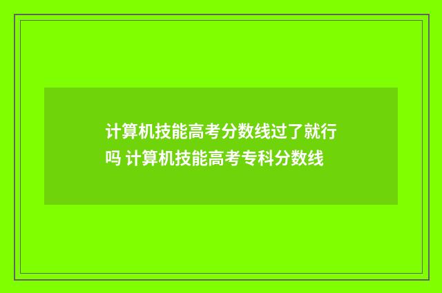 计算机技能高考分数线过了就行吗 计算机技能高考专科分数线
