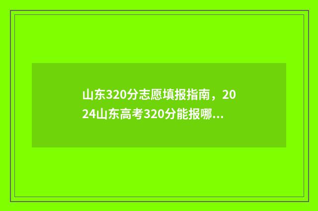 山东320分志愿填报指南，2024山东高考320分能报哪些大学和专业？ 山东省320分能上什么大学