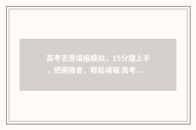 高考志愿填报模拟，15分鐘上手，把握機會，輕鬆填報 高考志愿填报模拟表样本