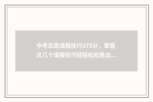 中考志愿填报技巧375分，掌握这几个填报技巧轻轻松松胜出 中考志愿填报技巧与指南2021时间