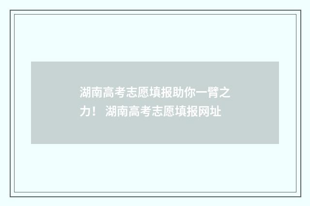 湖南高考志愿填报助你一臂之力！ 湖南高考志愿填报网址