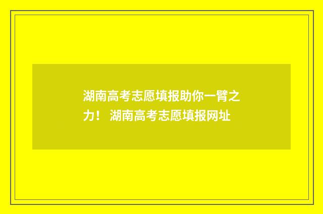 湖南高考志愿填报助你一臂之力！ 湖南高考志愿填报网址