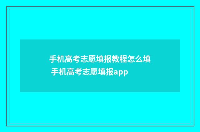 手机高考志愿填报教程怎么填 手机高考志愿填报app