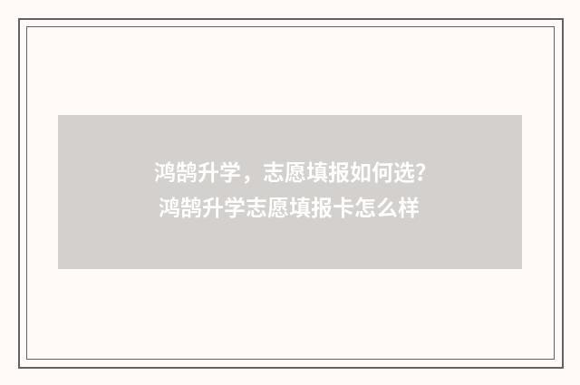 鸿鹄升学，志愿填报如何选？ 鸿鹄升学志愿填报卡怎么样