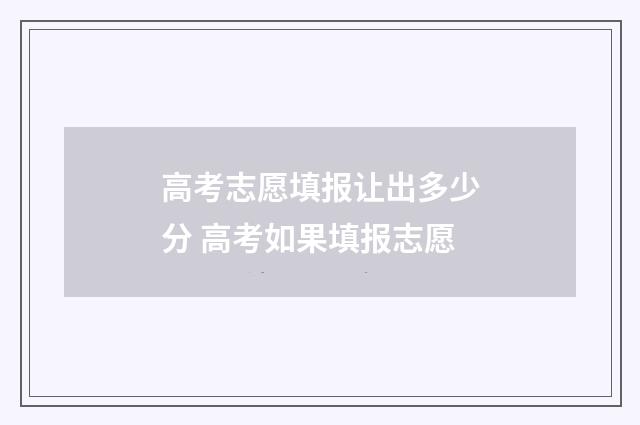 高考志愿填报让出多少分 高考如果填报志愿