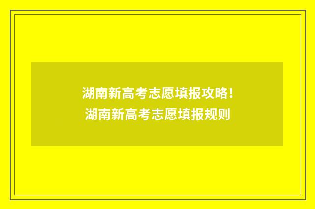 湖南新高考志愿填报攻略！ 湖南新高考志愿填报规则