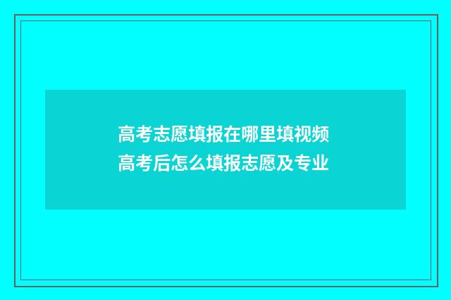 高考志愿填报在哪里填视频 高考后怎么填报志愿及专业
