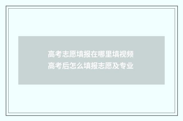 高考志愿填报在哪里填视频 高考后怎么填报志愿及专业