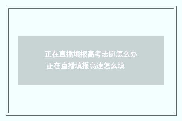 正在直播填报高考志愿怎么办 正在直播填报高速怎么填