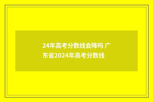 24年高考分数线会降吗 广东省2024年高考分数线