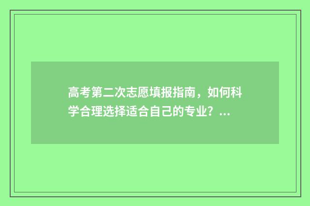 高考第二次志愿填报指南，如何科学合理选择适合自己的专业？ 高考第二次志愿填报什么时候出结果