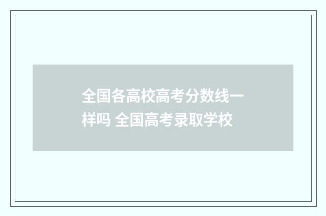 全国各高校高考分数线一样吗 全国高考录取学校