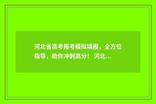 河北省高考报考模拟填报，全方位指导，助你冲刺高分！ 河北省高考报考流程步骤详解