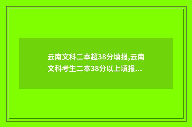 云南文科二本超38分填报,云南文科考生二本38分以上填报学校 云南文科二本超几分可以上什么学校