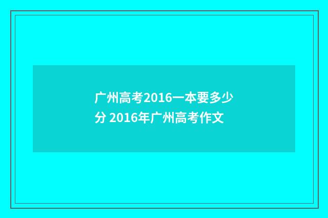 广州高考2016一本要多少分 2016年广州高考作文