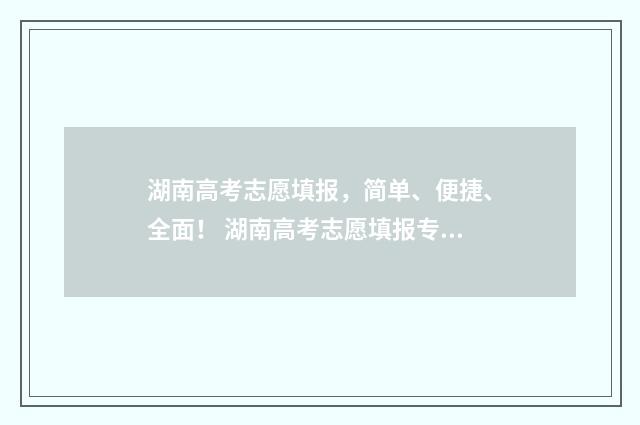 湖南高考志愿填报，简单、便捷、全面！ 湖南高考志愿填报专科