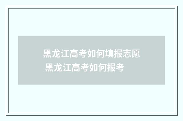 黑龙江高考如何填报志愿 黑龙江高考如何报考
