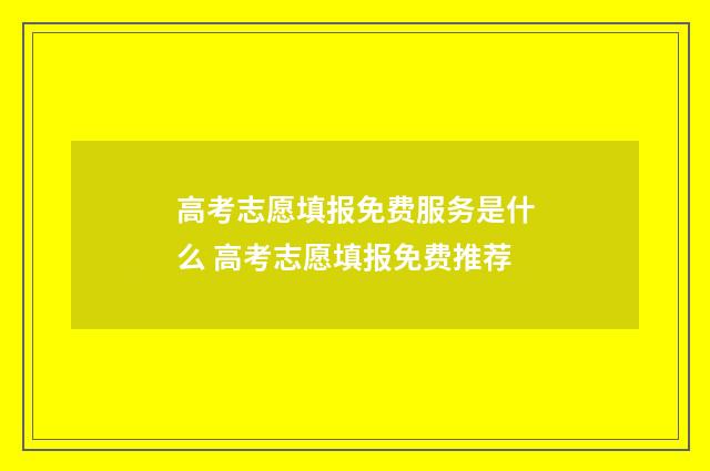 高考志愿填报免费服务是什么 高考志愿填报免费推荐