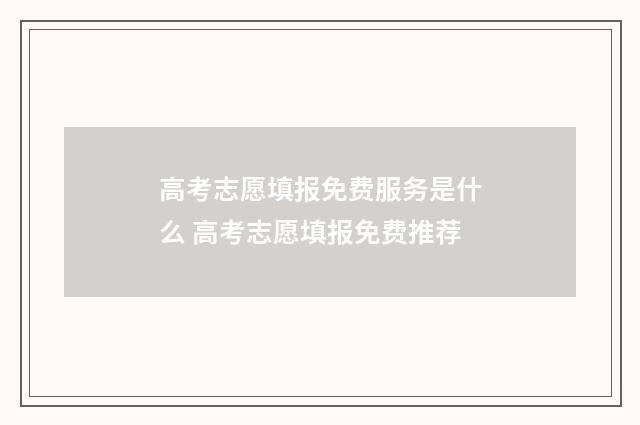 高考志愿填报免费服务是什么 高考志愿填报免费推荐