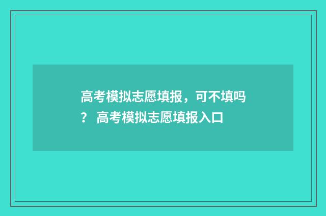 高考模拟志愿填报，可不填吗？ 高考模拟志愿填报入口