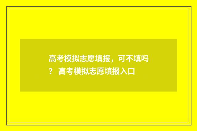 高考模拟志愿填报，可不填吗？ 高考模拟志愿填报入口