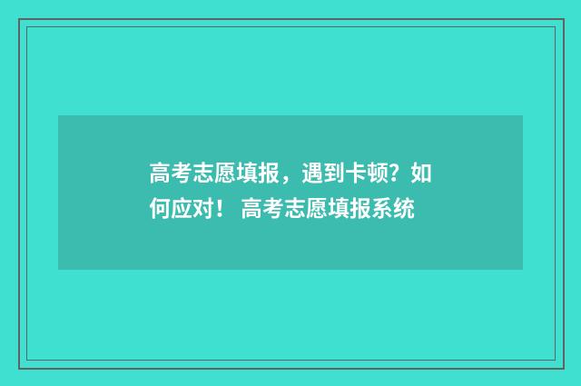 高考志愿填报，遇到卡顿？如何应对！ 高考志愿填报系统