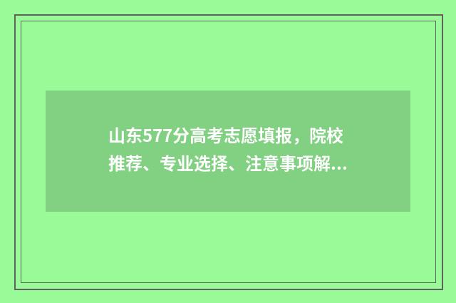 山东577分高考志愿填报，院校推荐、专业选择、注意事项解析 山东高考572分