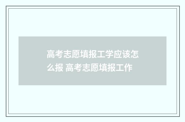 高考志愿填报工学应该怎么报 高考志愿填报工作
