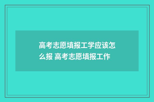 高考志愿填报工学应该怎么报 高考志愿填报工作