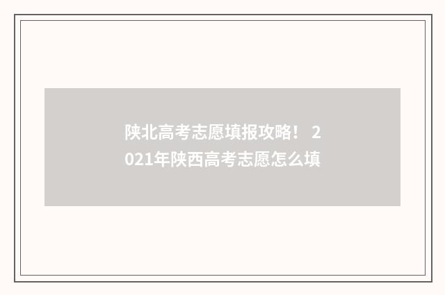 陕北高考志愿填报攻略！ 2021年陕西高考志愿怎么填