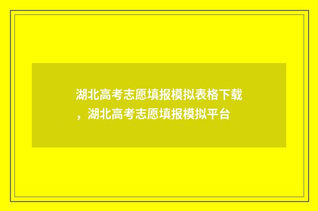 湖北高考志愿填报模拟表格下载，湖北高考志愿填报模拟平台