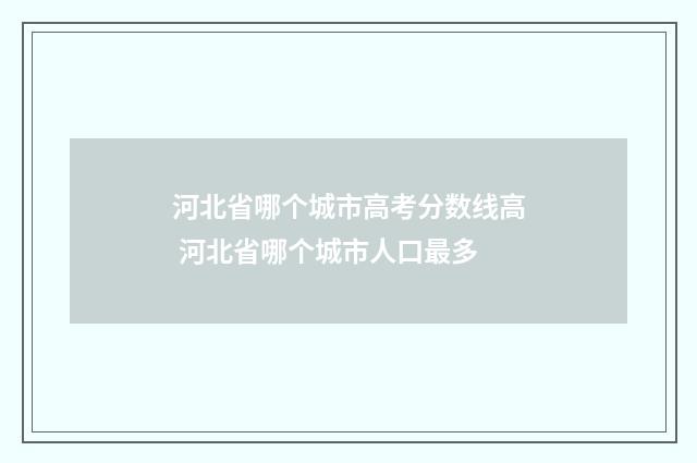 河北省哪个城市高考分数线高 河北省哪个城市人口最多