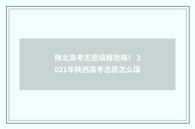 陕北高考志愿填报攻略！ 2021年陕西高考志愿怎么填